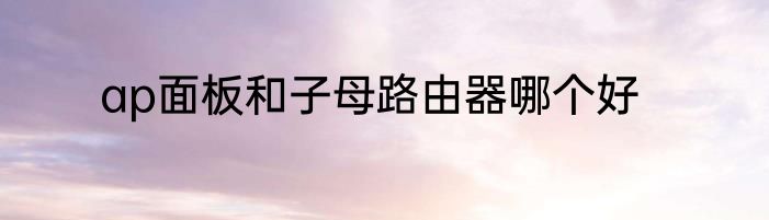 ap面板和子母路由器哪个好