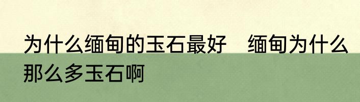 为什么缅甸的玉石最好　缅甸为什么那么多玉石啊