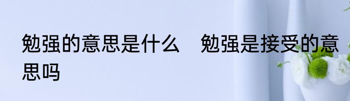 勉强的意思是什么　勉强是接受的意思吗