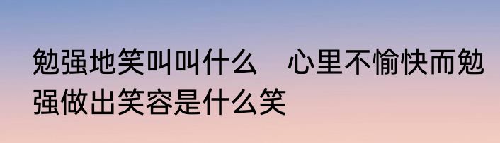 勉强地笑叫叫什么　心里不愉快而勉强做出笑容是什么笑