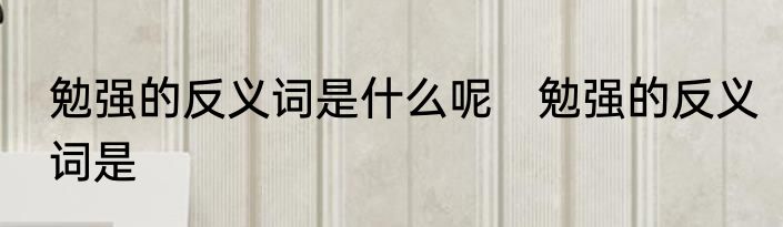 勉强的反义词是什么呢　勉强的反义词是
