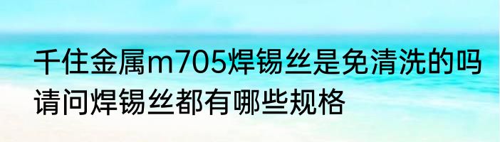 千住金属m705焊锡丝是免清洗的吗　请问焊锡丝都有哪些规格