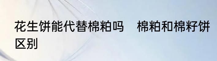 花生饼能代替棉粕吗　棉粕和棉籽饼区别