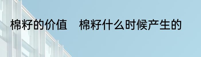 棉籽的价值　棉籽什么时候产生的