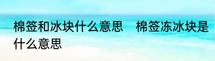 棉签和冰块什么意思　棉签冻冰块是什么意思