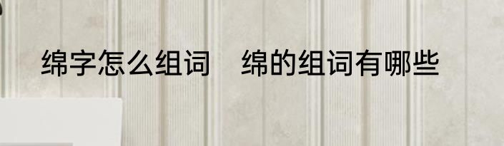 绵字怎么组词　绵的组词有哪些
