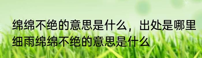 绵绵不绝的意思是什么，出处是哪里　细雨绵绵不绝的意思是什么