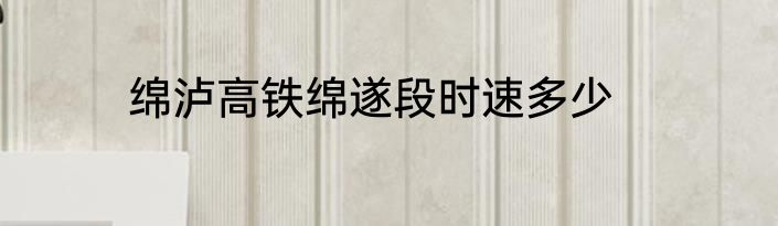 绵泸高铁绵遂段时速多少