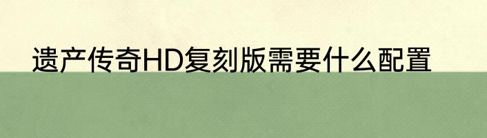 遗产传奇HD复刻版需要什么配置