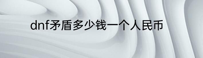 dnf矛盾多少钱一个人民币