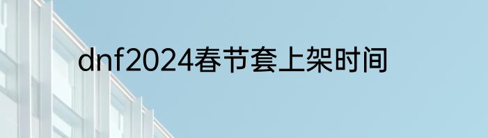 dnf2024春节套上架时间