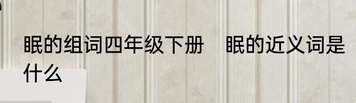眠的组词四年级下册　眠的近义词是什么