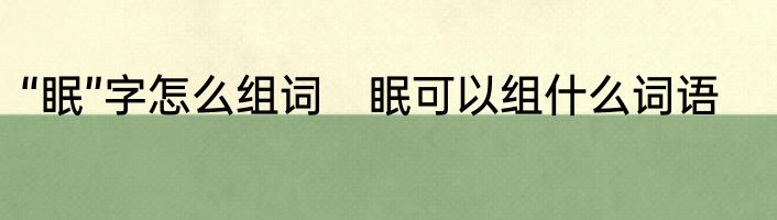 “眠”字怎么组词　眠可以组什么词语