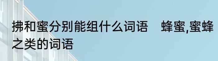 拂和蜜分别能组什么词语　蜂蜜,蜜蜂之类的词语