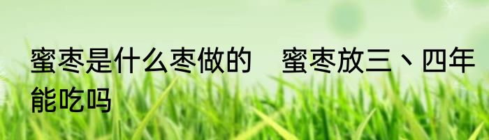 蜜枣是什么枣做的　蜜枣放三丶四年能吃吗