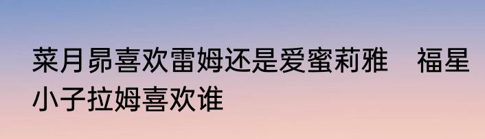菜月昴喜欢雷姆还是爱蜜莉雅　福星小子拉姆喜欢谁