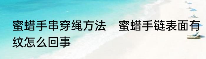 蜜蜡手串穿绳方法　蜜蜡手链表面有纹怎么回事