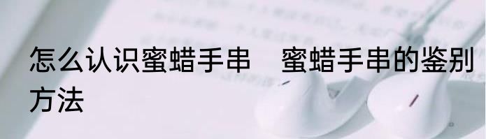 怎么认识蜜蜡手串　蜜蜡手串的鉴别方法