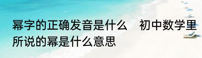 幂字的正确发音是什么　初中数学里所说的幂是什么意思
