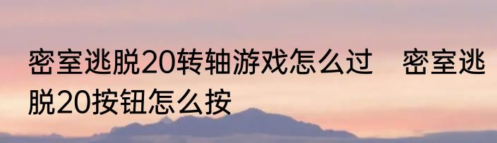 密室逃脱20转轴游戏怎么过　密室逃脱20按钮怎么按