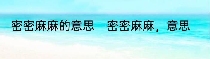 密密麻麻的意思　密密麻麻，意思