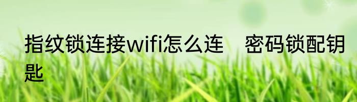 指纹锁连接wifi怎么连　密码锁配钥匙