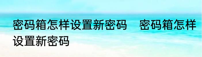 密码箱怎样设置新密码　密码箱怎样设置新密码