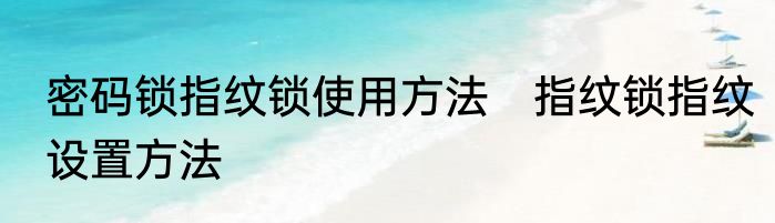 密码锁指纹锁使用方法　指纹锁指纹设置方法