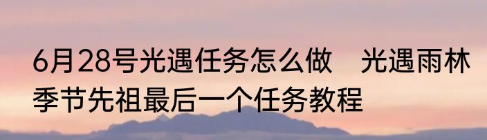 6月28号光遇任务怎么做　光遇雨林季节先祖最后一个任务教程