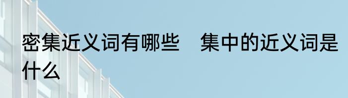密集近义词有哪些　集中的近义词是什么
