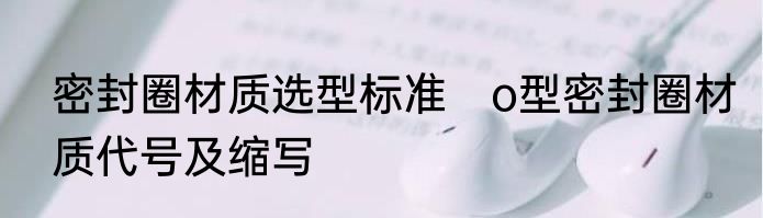 密封圈材质选型标准　o型密封圈材质代号及缩写