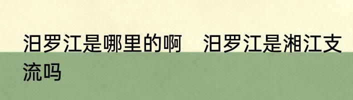 汨罗江是哪里的啊　汨罗江是湘江支流吗