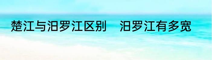 楚江与汨罗江区别　汨罗江有多宽