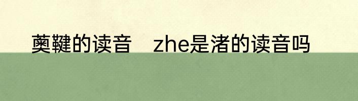 薁鞬的读音　zhe是渚的读音吗