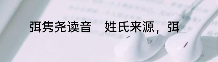 弭隽尧读音　姓氏来源，弭