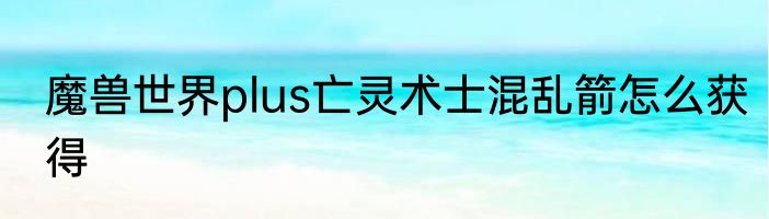 魔兽世界plus亡灵术士混乱箭怎么获得