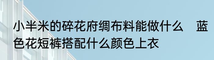 小半米的碎花府绸布料能做什么　蓝色花短裤搭配什么颜色上衣