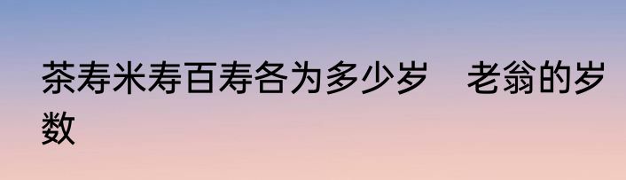 茶寿米寿百寿各为多少岁　老翁的岁数