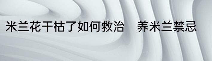 米兰花干枯了如何救治　养米兰禁忌