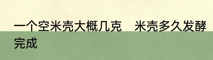 一个空米壳大概几克　米壳多久发酵完成