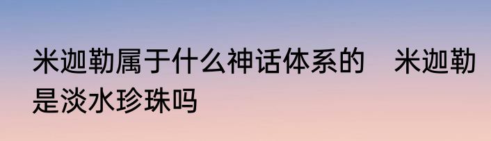 米迦勒属于什么神话体系的　米迦勒是淡水珍珠吗