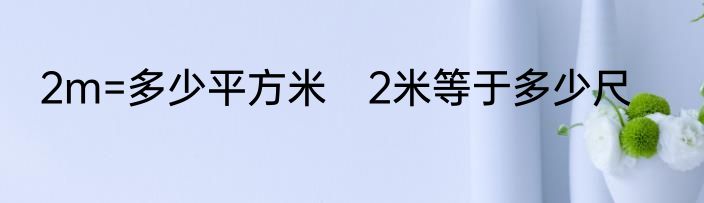 2m=多少平方米　2米等于多少尺