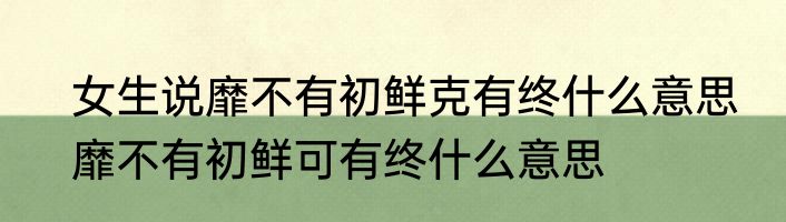 女生说靡不有初鲜克有终什么意思　靡不有初鲜可有终什么意思