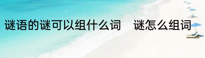 谜语的谜可以组什么词　谜怎么组词