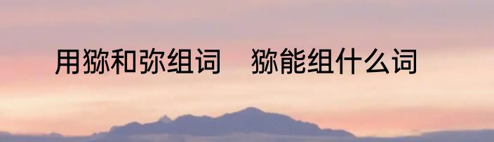 用猕和弥组词　猕能组什么词