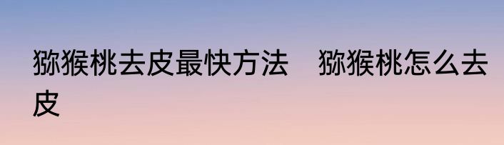 猕猴桃去皮最快方法　猕猴桃怎么去皮