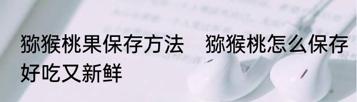 猕猴桃果保存方法　猕猴桃怎么保存好吃又新鲜