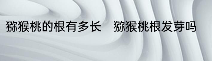 猕猴桃的根有多长　猕猴桃根发芽吗