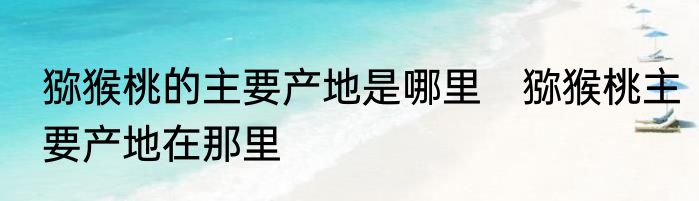 猕猴桃的主要产地是哪里　猕猴桃主要产地在那里