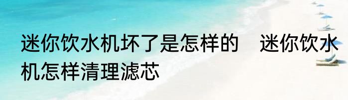 迷你饮水机坏了是怎样的　迷你饮水机怎样清理滤芯